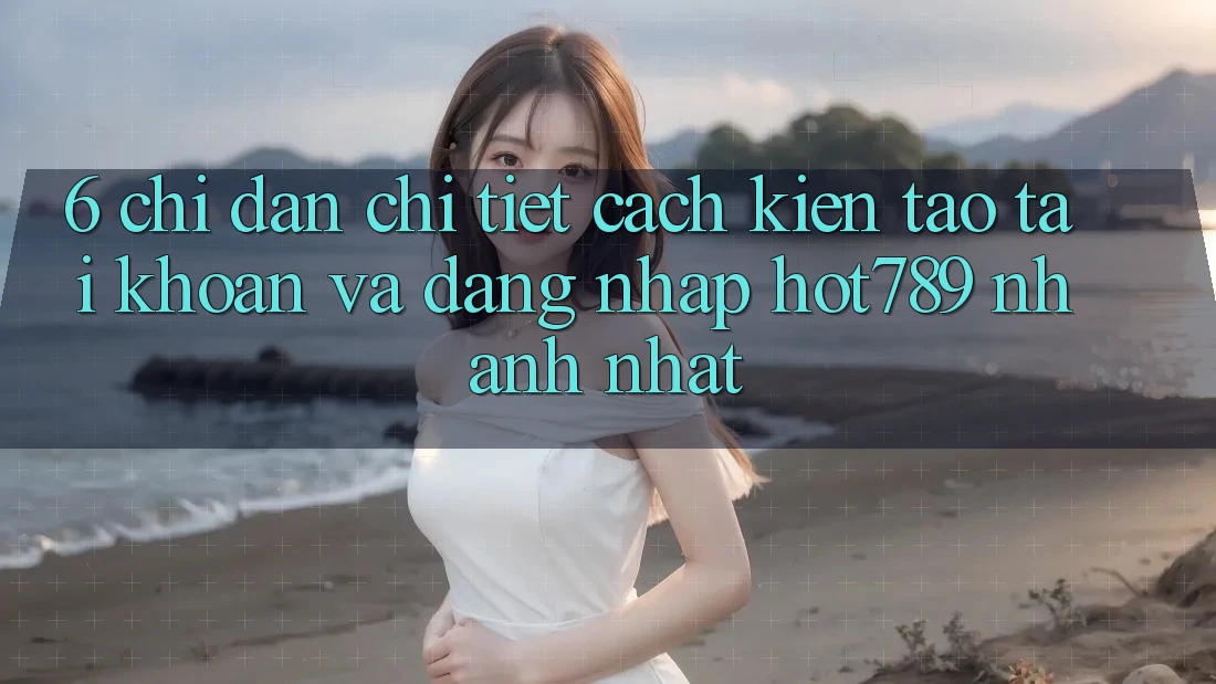 6. Chỉ dẫn Chi Tiết Cách Kiến tạo tài khoản Và Đăng nhập hot789 Nhanh Nhất