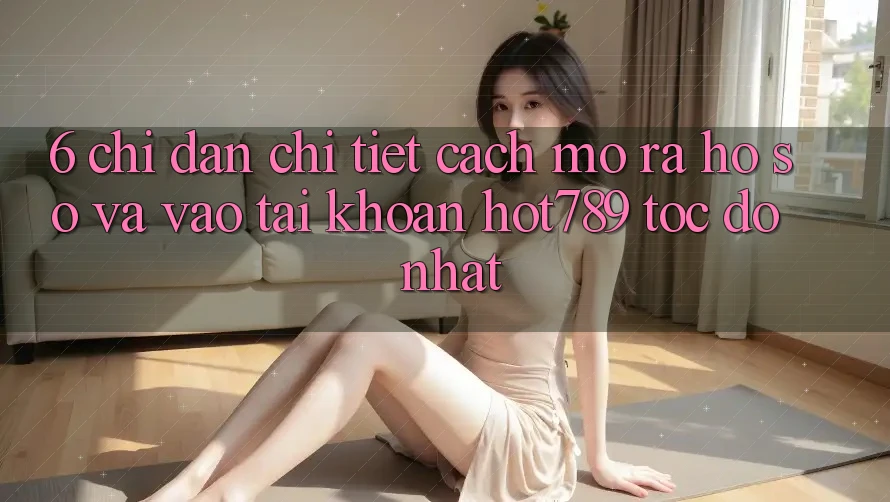 6. Chỉ dẫn Chi Tiết Cách Mở ra hồ sơ Và Vào tài khoản hot789 Tốc độ Nhất