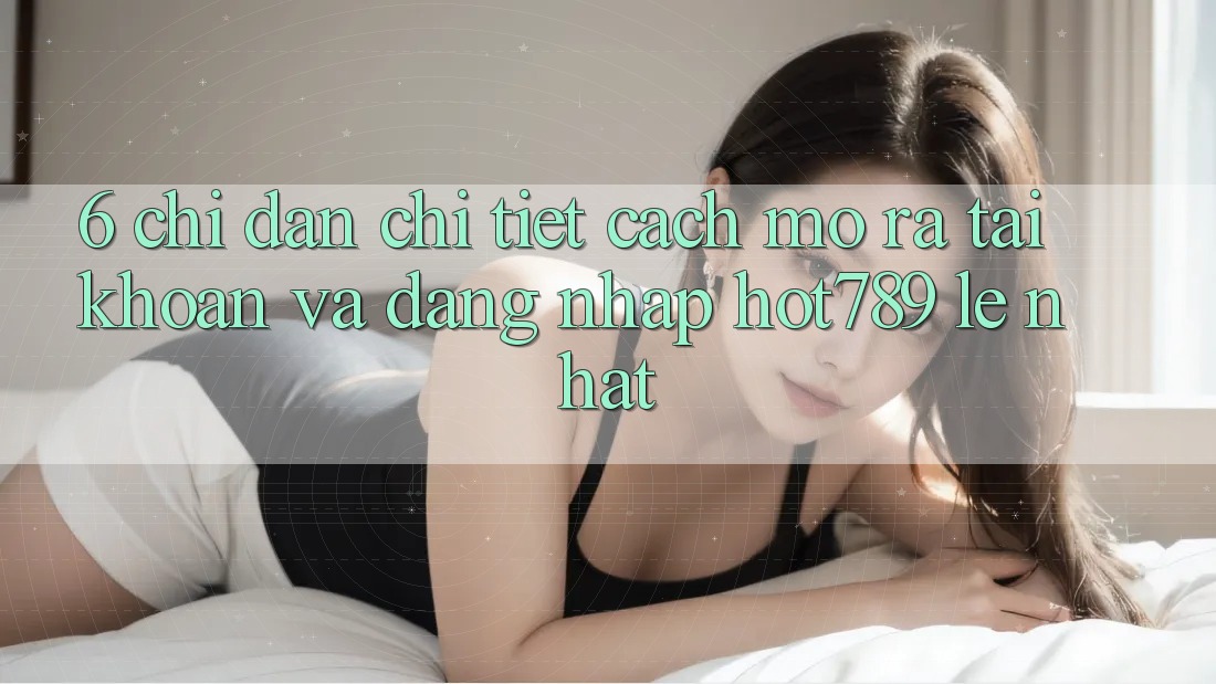 6. Chỉ dẫn Chi Tiết Cách Mở ra tài khoản Và Đăng Nhập hot789 Lẹ Nhất