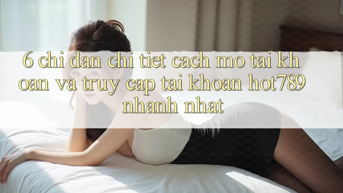 6. Chỉ dẫn Chi Tiết Cách Mở tài khoản Và Truy cập tài khoản hot789 Nhanh Nhất 6. Chỉ dẫn Chi Tiết Cách Mở tài khoản Và Truy cập tài khoản hot789 Nhanh Nhất