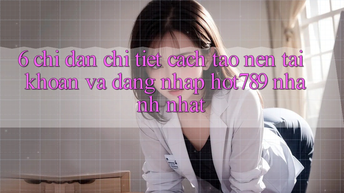 6. Chỉ dẫn Chi Tiết Cách Tạo nên tài khoản Và Đăng Nhập hot789 Nhanh Nhất
