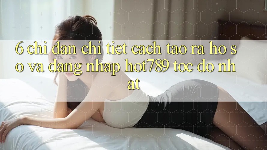 6. Chỉ dẫn Chi Tiết Cách Tạo ra hồ sơ Và Đăng Nhập hot789 Tốc độ Nhất 6. Chỉ dẫn Chi Tiết Cách Tạo ra hồ sơ Và Đăng Nhập hot789 Tốc độ Nhất