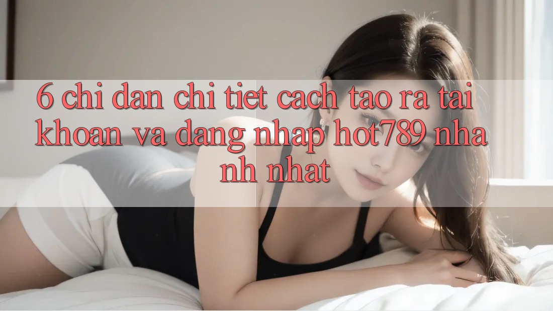 6. Chỉ dẫn Chi Tiết Cách Tạo ra tài khoản Và Đăng Nhập hot789 Nhanh Nhất