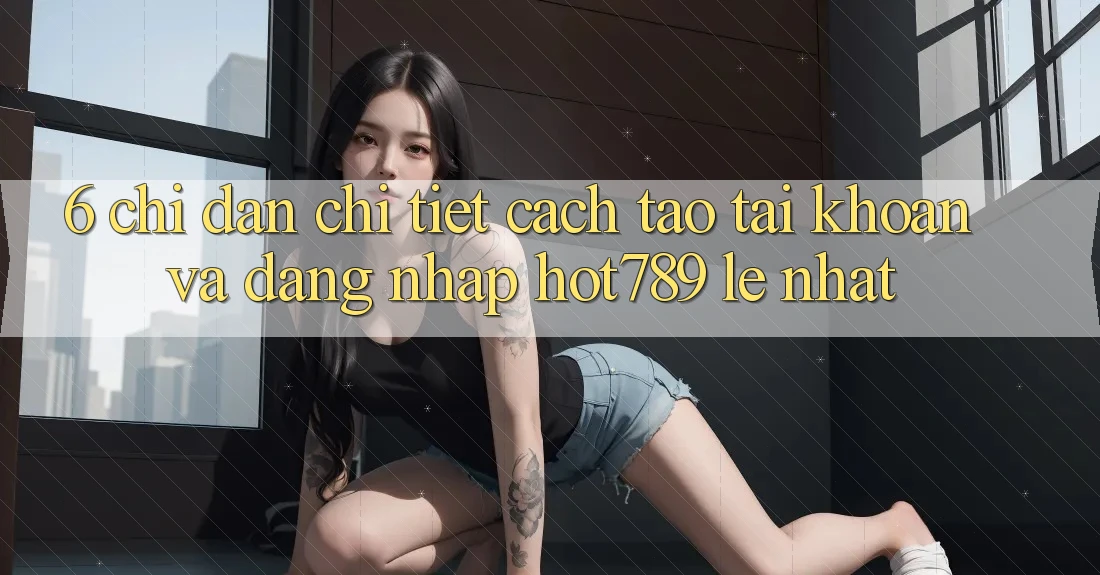 6. Chỉ dẫn Chi Tiết Cách Tạo tài khoản Và Đăng Nhập hot789 Lẹ Nhất 6. Chỉ dẫn Chi Tiết Cách Tạo tài khoản Và Đăng Nhập hot789 Lẹ Nhất