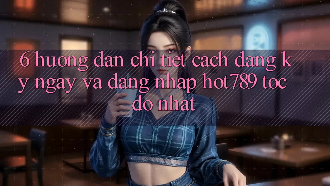 6. Hướng Dẫn Chi Tiết Cách Đăng ký ngay Và Đăng Nhập hot789 Tốc độ Nhất 6. Hướng Dẫn Chi Tiết Cách Đăng ký ngay Và Đăng Nhập hot789 Tốc độ Nhất