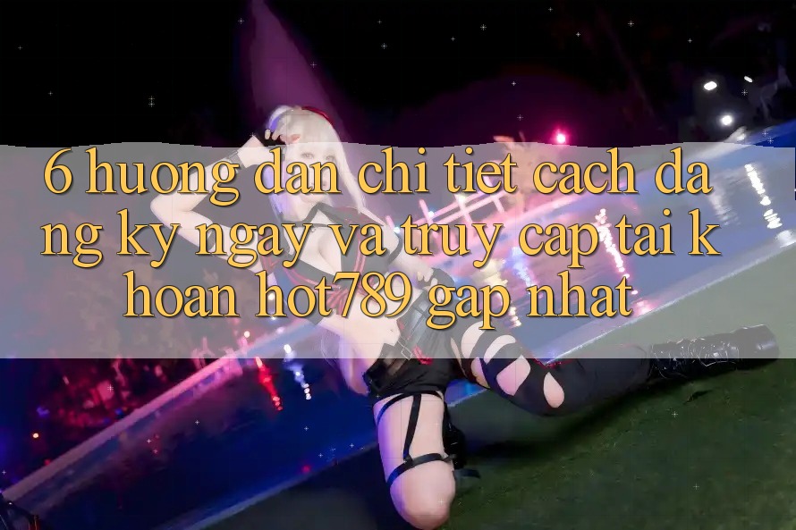 6. Hướng Dẫn Chi Tiết Cách Đăng ký ngay Và Truy cập tài khoản hot789 Gấp Nhất
