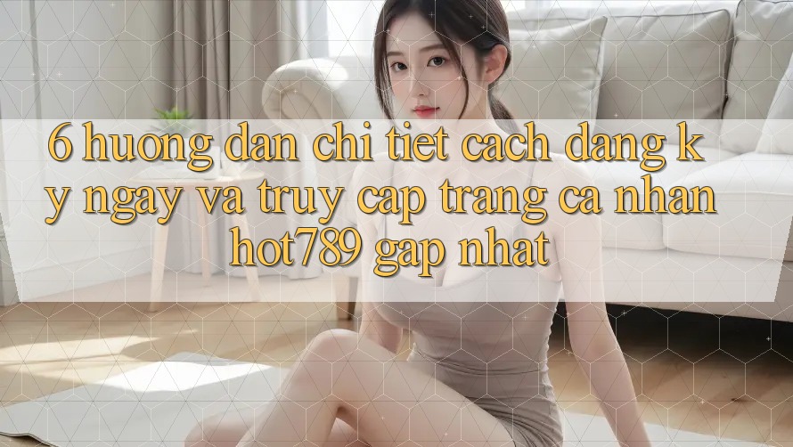 6. Hướng Dẫn Chi Tiết Cách Đăng ký ngay Và Truy cập trang cá nhân hot789 Gấp Nhất 6. Hướng Dẫn Chi Tiết Cách Đăng ký ngay Và Truy cập trang cá nhân hot789 Gấp Nhất