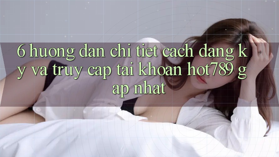 6. Hướng Dẫn Chi Tiết Cách Đăng ký Và Truy cập tài khoản hot789 Gấp Nhất 6. Hướng Dẫn Chi Tiết Cách Đăng ký Và Truy cập tài khoản hot789 Gấp Nhất