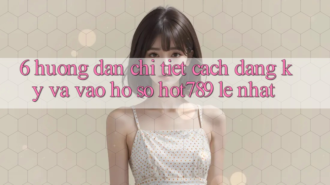 6. Hướng Dẫn Chi Tiết Cách Đăng Ký Và Vào hồ sơ hot789 Lẹ Nhất