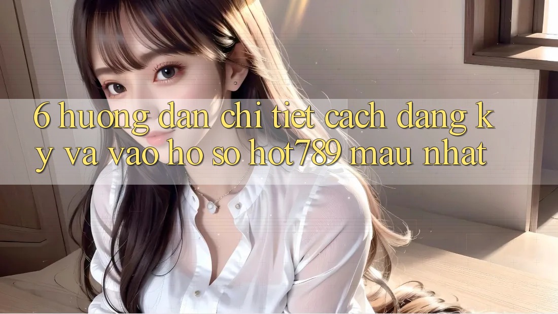 6. Hướng Dẫn Chi Tiết Cách Đăng Ký Và Vào hồ sơ hot789 Mau Nhất