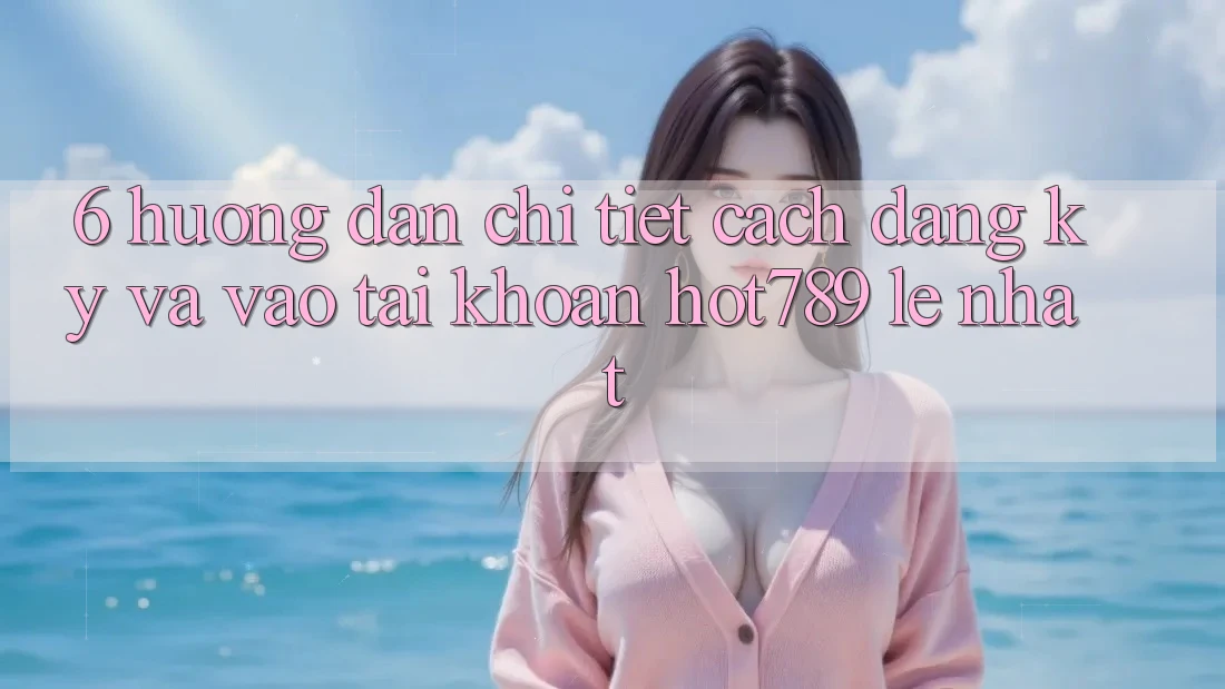 6. Hướng Dẫn Chi Tiết Cách Đăng Ký Và Vào tài khoản hot789 Lẹ Nhất 6. Hướng Dẫn Chi Tiết Cách Đăng Ký Và Vào tài khoản hot789 Lẹ Nhất