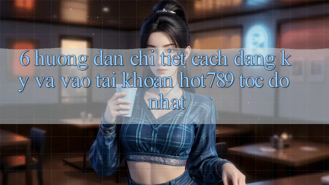 6. Hướng Dẫn Chi Tiết Cách Đăng Ký Và Vào tài khoản hot789 Tốc độ Nhất 6. Hướng Dẫn Chi Tiết Cách Đăng Ký Và Vào tài khoản hot789 Tốc độ Nhất