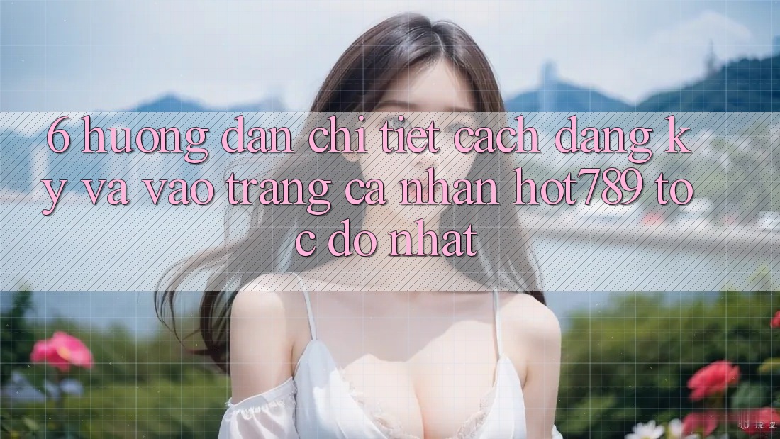 6. Hướng Dẫn Chi Tiết Cách Đăng Ký Và Vào trang cá nhân hot789 Tốc độ Nhất