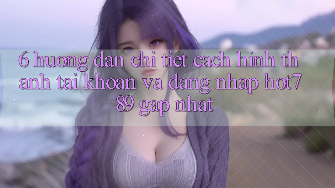 6. Hướng Dẫn Chi Tiết Cách Hình thành tài khoản Và Đăng Nhập hot789 Gấp Nhất