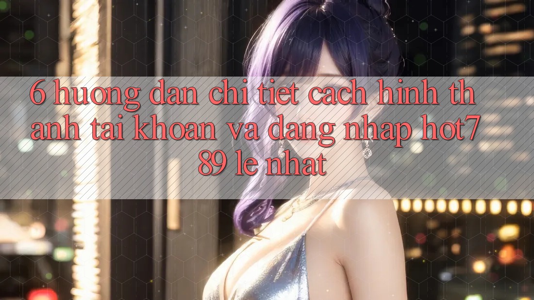6. Hướng Dẫn Chi Tiết Cách Hình thành tài khoản Và Đăng Nhập hot789 Lẹ Nhất 6. Hướng Dẫn Chi Tiết Cách Hình thành tài khoản Và Đăng Nhập hot789 Lẹ Nhất