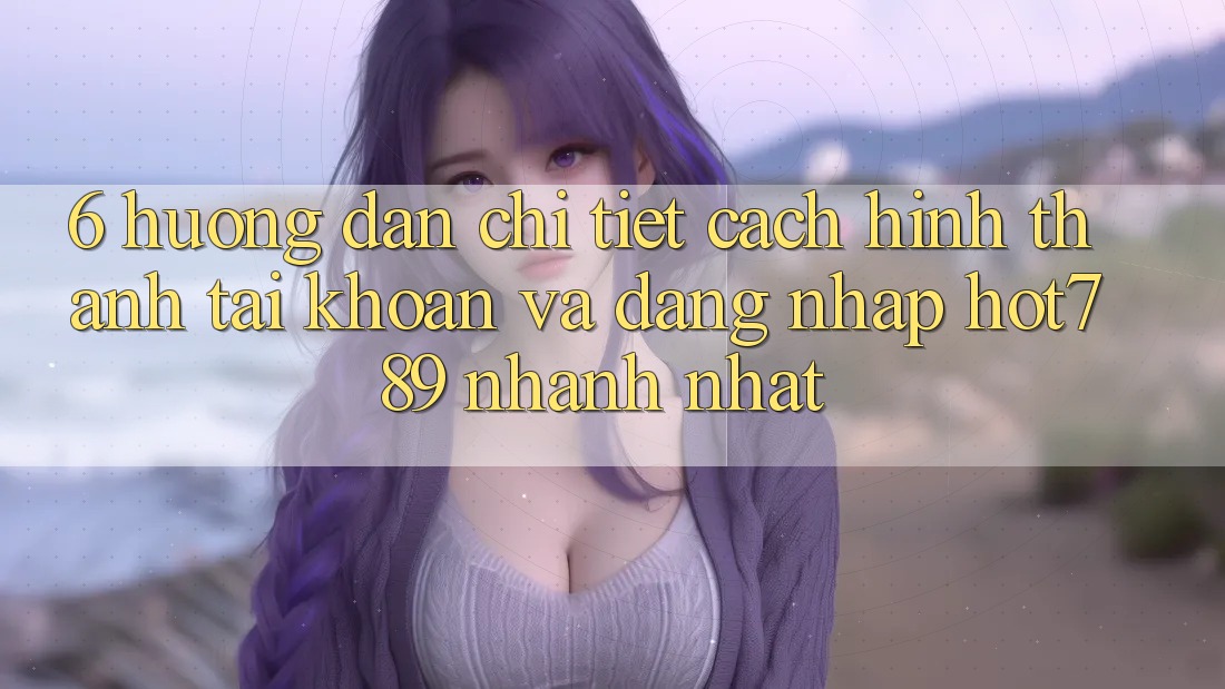 6. Hướng Dẫn Chi Tiết Cách Hình thành tài khoản Và Đăng Nhập hot789 Nhanh Nhất
