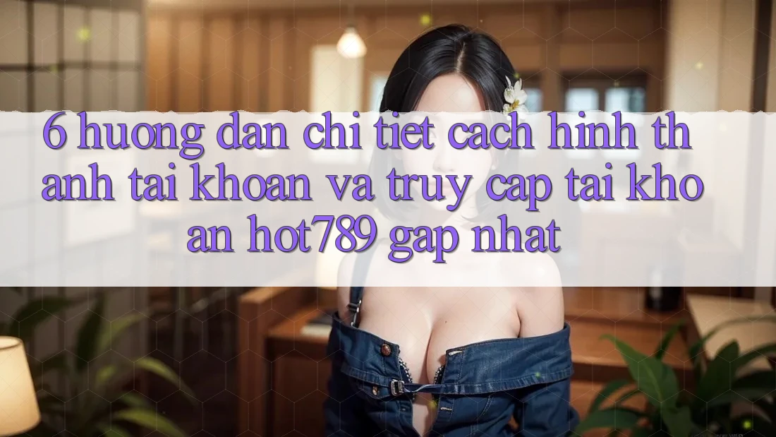 6. Hướng Dẫn Chi Tiết Cách Hình thành tài khoản Và Truy cập tài khoản hot789 Gấp Nhất 6. Hướng Dẫn Chi Tiết Cách Hình thành tài khoản Và Truy cập tài khoản hot789 Gấp Nhất