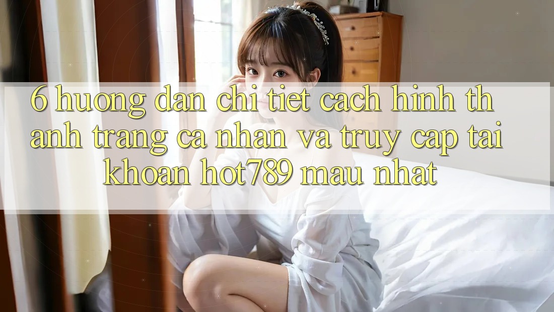 6. Hướng Dẫn Chi Tiết Cách Hình thành trang cá nhân Và Truy cập tài khoản hot789 Mau Nhất 6. Hướng Dẫn Chi Tiết Cách Hình thành trang cá nhân Và Truy cập tài khoản hot789 Mau Nhất