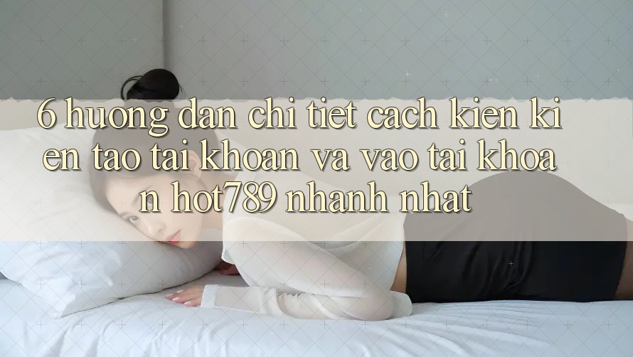 6. Hướng Dẫn Chi Tiết Cách Kiến kiến tạo tài khoản Và Vào tài khoản hot789 Nhanh Nhất 6. Hướng Dẫn Chi Tiết Cách Kiến kiến tạo tài khoản Và Vào tài khoản hot789 Nhanh Nhất