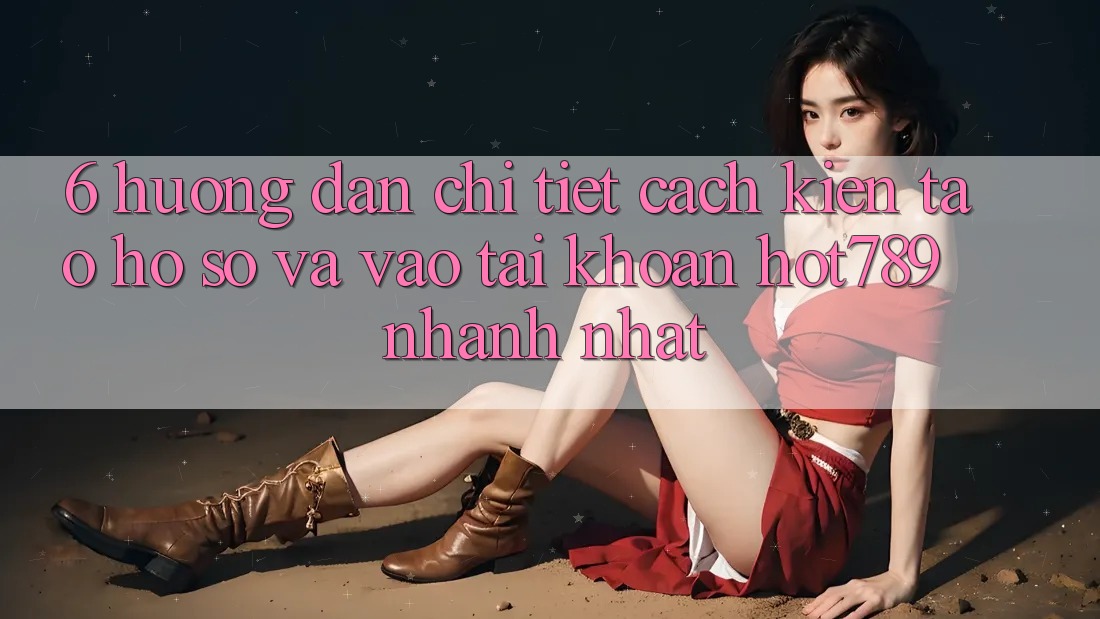 6. Hướng Dẫn Chi Tiết Cách Kiến tạo hồ sơ Và Vào tài khoản hot789 Nhanh Nhất 6. Hướng Dẫn Chi Tiết Cách Kiến tạo hồ sơ Và Vào tài khoản hot789 Nhanh Nhất