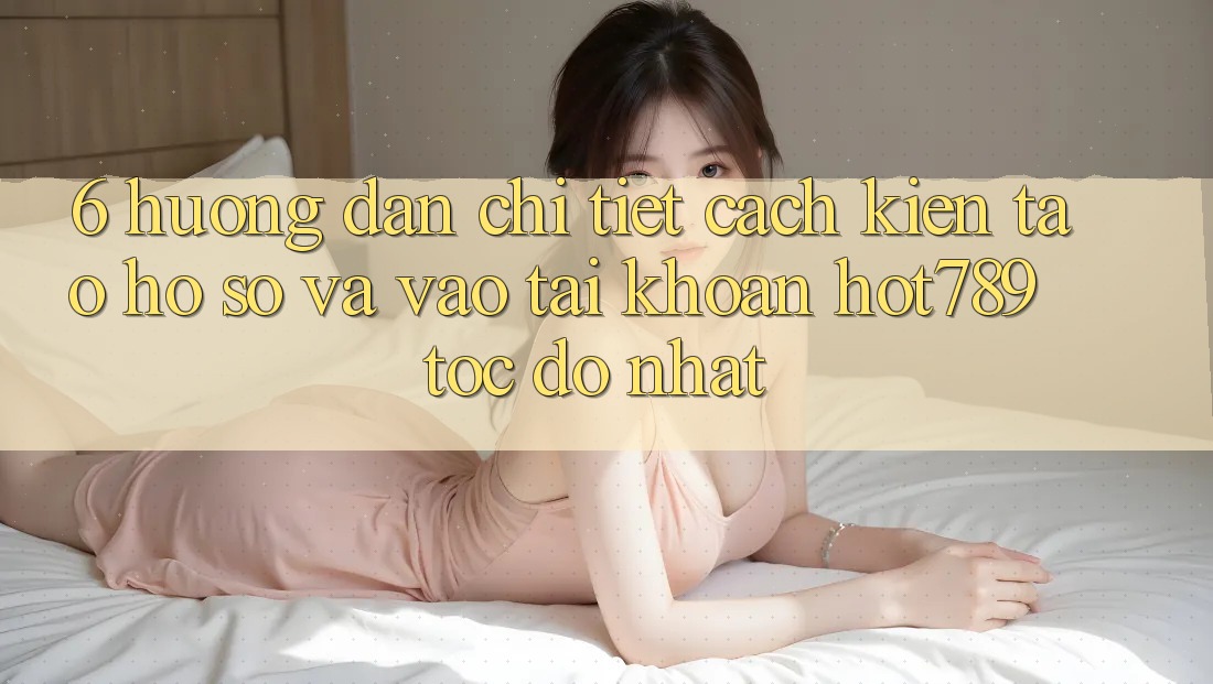 6. Hướng Dẫn Chi Tiết Cách Kiến tạo hồ sơ Và Vào tài khoản hot789 Tốc độ Nhất 6. Hướng Dẫn Chi Tiết Cách Kiến tạo hồ sơ Và Vào tài khoản hot789 Tốc độ Nhất