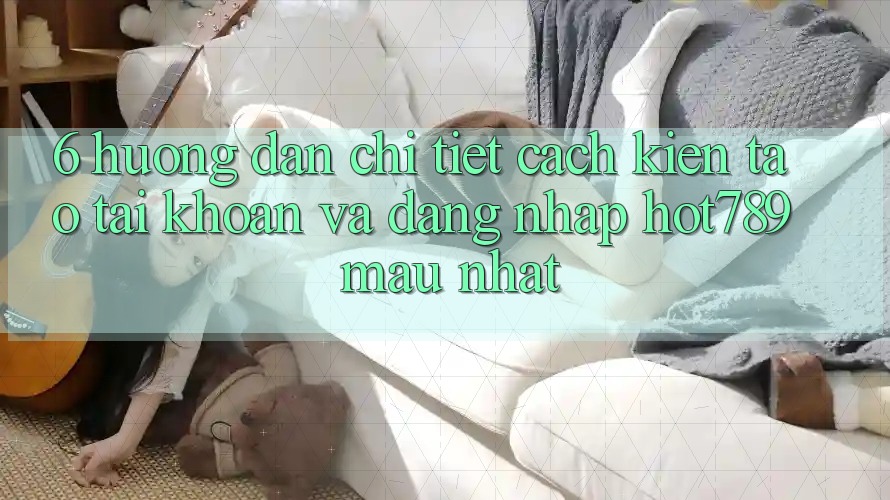 6. Hướng Dẫn Chi Tiết Cách Kiến tạo tài khoản Và Đăng Nhập hot789 Mau Nhất 6. Hướng Dẫn Chi Tiết Cách Kiến tạo tài khoản Và Đăng Nhập hot789 Mau Nhất