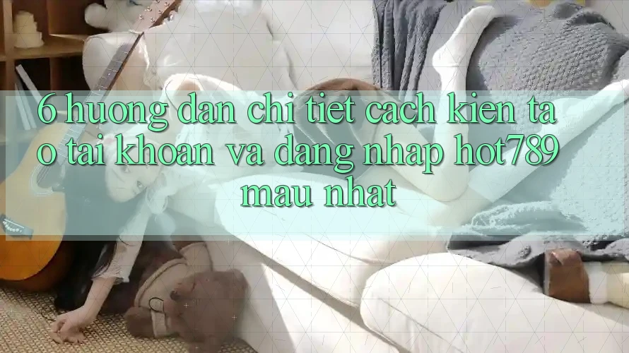 6. Hướng Dẫn Chi Tiết Cách Kiến tạo tài khoản Và Đăng Nhập hot789 Mau Nhất 6. Hướng Dẫn Chi Tiết Cách Kiến tạo tài khoản Và Đăng Nhập hot789 Mau Nhất