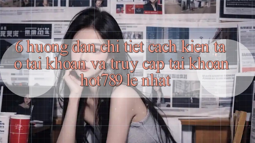 6. Hướng Dẫn Chi Tiết Cách Kiến tạo tài khoản Và Truy cập tài khoản hot789 Lẹ Nhất 6. Hướng Dẫn Chi Tiết Cách Kiến tạo tài khoản Và Truy cập tài khoản hot789 Lẹ Nhất