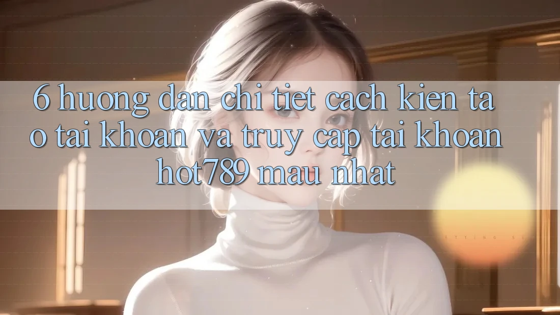 6. Hướng dẫn Chi Tiết Cách Kiến tạo tài khoản Và Truy cập tài khoản hot789 Mau Nhất 6. Hướng dẫn Chi Tiết Cách Kiến tạo tài khoản Và Truy cập tài khoản hot789 Mau Nhất