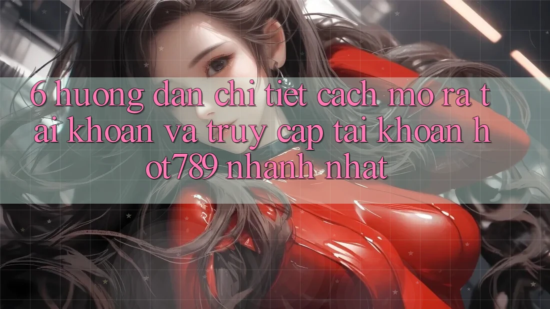 6. Hướng Dẫn Chi Tiết Cách Mở ra tài khoản Và Truy cập tài khoản hot789 Nhanh Nhất 6. Hướng Dẫn Chi Tiết Cách Mở ra tài khoản Và Truy cập tài khoản hot789 Nhanh Nhất