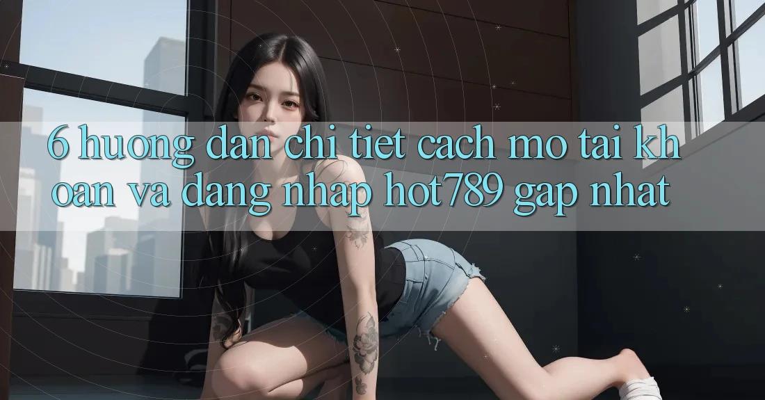 6. Hướng Dẫn Chi Tiết Cách Mở tài khoản Và Đăng nhập hot789 Gấp Nhất 6. Hướng Dẫn Chi Tiết Cách Mở tài khoản Và Đăng nhập hot789 Gấp Nhất