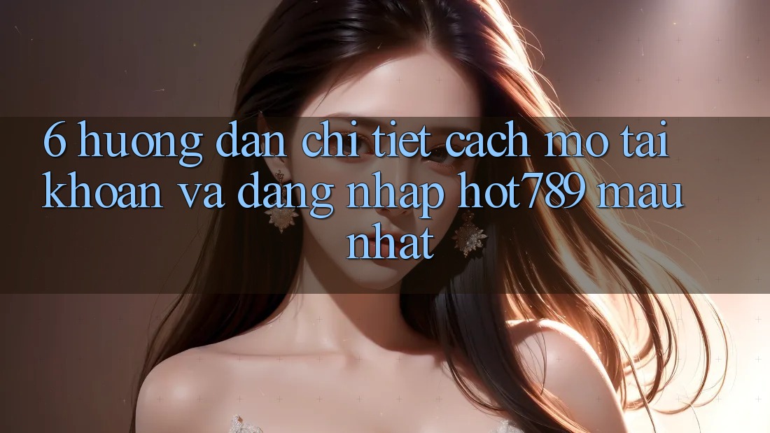 6. Hướng Dẫn Chi Tiết Cách Mở tài khoản Và Đăng Nhập hot789 Mau Nhất 6. Hướng Dẫn Chi Tiết Cách Mở tài khoản Và Đăng Nhập hot789 Mau Nhất