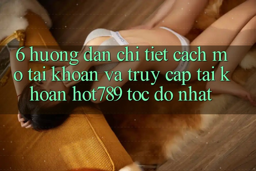 6. Hướng Dẫn Chi Tiết Cách Mở tài khoản Và Truy cập tài khoản hot789 Tốc độ Nhất 6. Hướng Dẫn Chi Tiết Cách Mở tài khoản Và Truy cập tài khoản hot789 Tốc độ Nhất