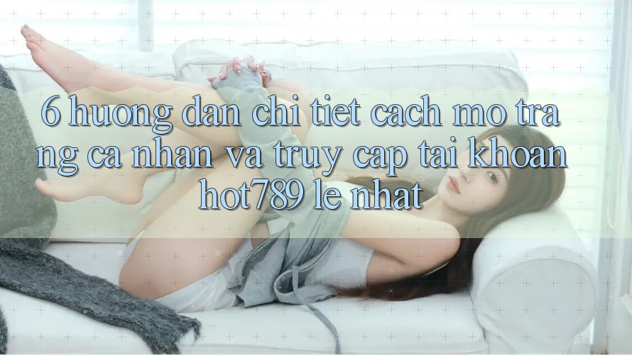 6. Hướng Dẫn Chi Tiết Cách Mở trang cá nhân Và Truy cập tài khoản hot789 Lẹ Nhất 6. Hướng Dẫn Chi Tiết Cách Mở trang cá nhân Và Truy cập tài khoản hot789 Lẹ Nhất