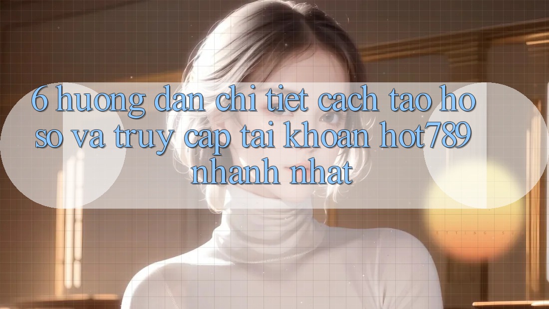 6. Hướng Dẫn Chi Tiết Cách Tạo hồ sơ Và Truy cập tài khoản hot789 Nhanh Nhất
