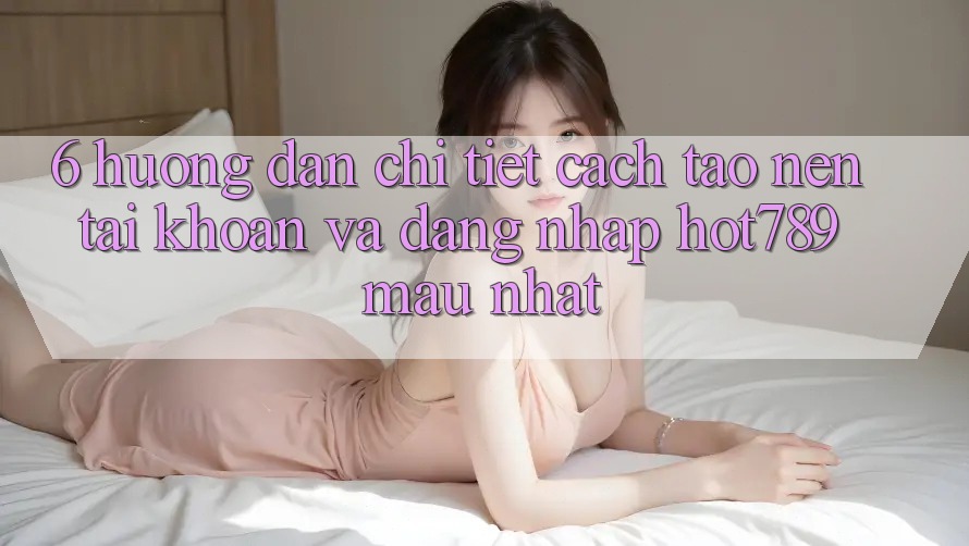 6. Hướng Dẫn Chi Tiết Cách Tạo nên tài khoản Và Đăng Nhập hot789 Mau Nhất 6. Hướng Dẫn Chi Tiết Cách Tạo nên tài khoản Và Đăng Nhập hot789 Mau Nhất