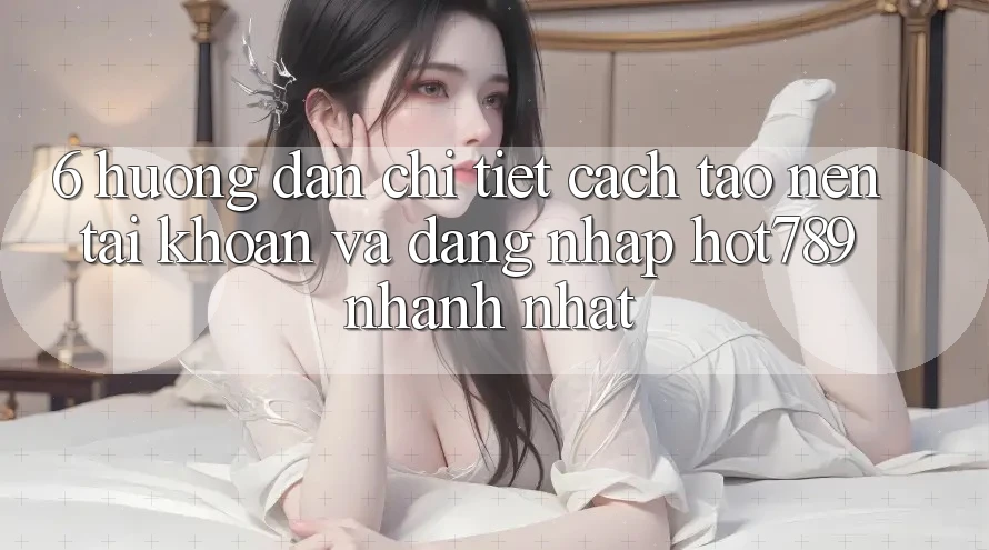 6. Hướng Dẫn Chi Tiết Cách Tạo nên tài khoản Và Đăng Nhập hot789 Nhanh Nhất 6. Hướng Dẫn Chi Tiết Cách Tạo nên tài khoản Và Đăng Nhập hot789 Nhanh Nhất