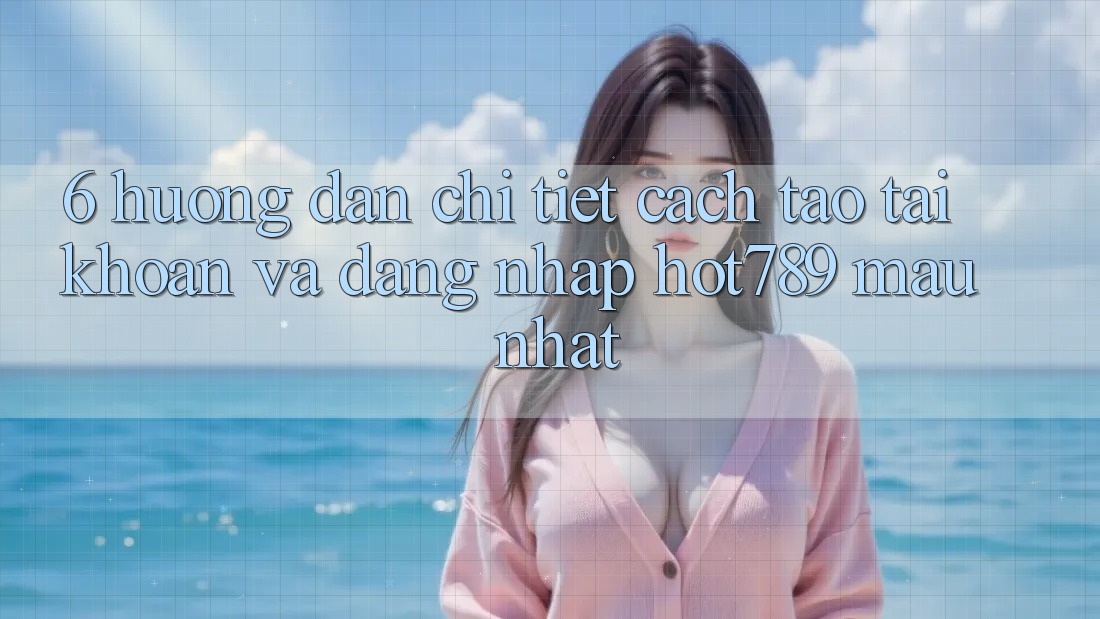 6. Hướng dẫn Chi Tiết Cách Tạo tài khoản Và Đăng Nhập hot789 Mau Nhất