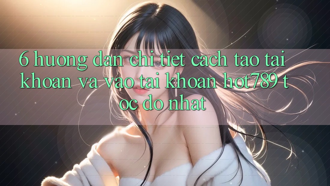 6. Hướng Dẫn Chi Tiết Cách Tạo tài khoản Và Vào tài khoản hot789 Tốc độ Nhất 6. Hướng Dẫn Chi Tiết Cách Tạo tài khoản Và Vào tài khoản hot789 Tốc độ Nhất