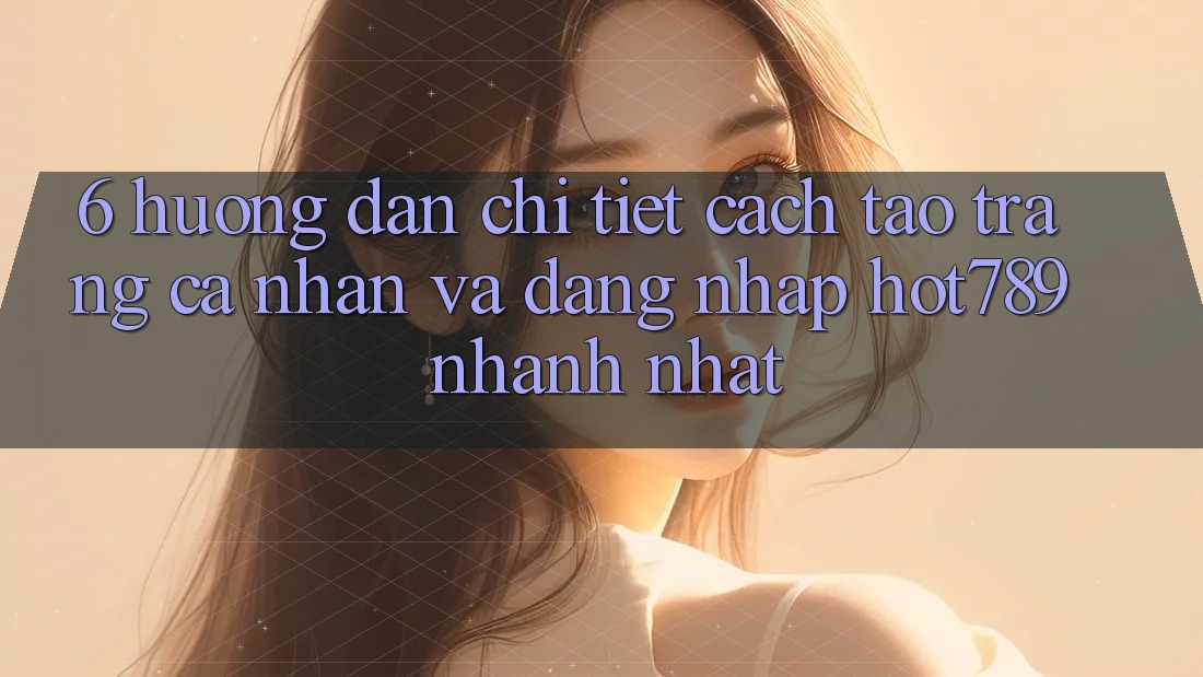 6. Hướng Dẫn Chi Tiết Cách Tạo trang cá nhân Và Đăng Nhập hot789 Nhanh Nhất