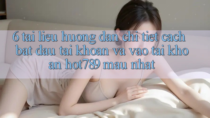 6. Tài liệu hướng dẫn Chi Tiết Cách Bắt đầu tài khoản Và Vào tài khoản hot789 Mau Nhất 6. Tài liệu hướng dẫn Chi Tiết Cách Bắt đầu tài khoản Và Vào tài khoản hot789 Mau Nhất