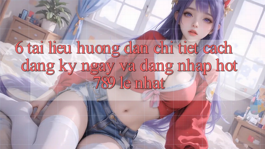 6. Tài liệu hướng dẫn Chi Tiết Cách Đăng ký ngay Và Đăng Nhập hot789 Lẹ Nhất 6. Tài liệu hướng dẫn Chi Tiết Cách Đăng ký ngay Và Đăng Nhập hot789 Lẹ Nhất
