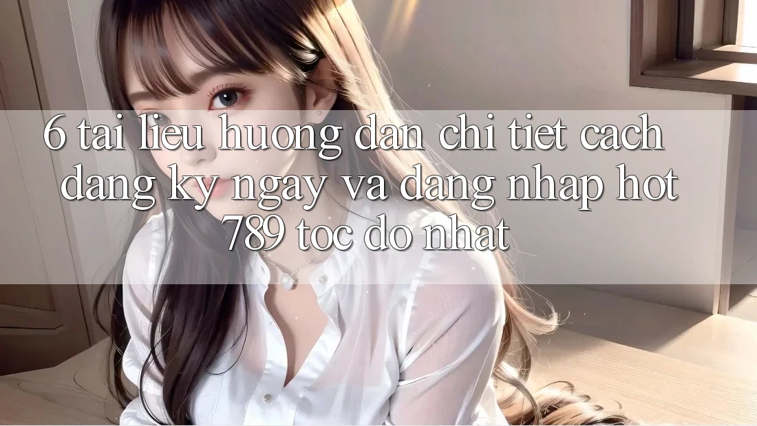 6. Tài liệu hướng dẫn Chi Tiết Cách Đăng ký ngay Và Đăng Nhập hot789 Tốc độ Nhất 6. Tài liệu hướng dẫn Chi Tiết Cách Đăng ký ngay Và Đăng Nhập hot789 Tốc độ Nhất