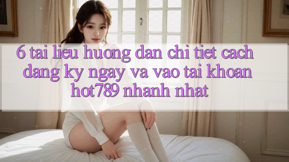 6. Tài liệu hướng dẫn Chi Tiết Cách Đăng ký ngay Và Vào tài khoản hot789 Nhanh Nhất 6. Tài liệu hướng dẫn Chi Tiết Cách Đăng ký ngay Và Vào tài khoản hot789 Nhanh Nhất