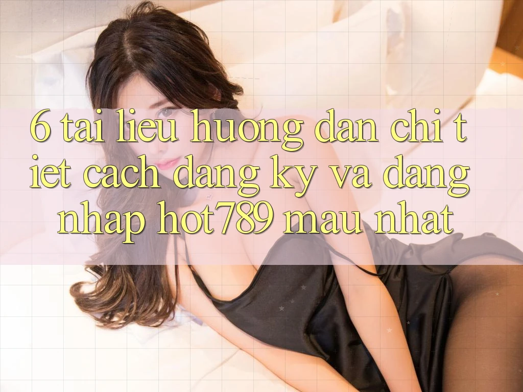 6. Tài liệu hướng dẫn Chi Tiết Cách Đăng Ký Và Đăng Nhập hot789 Mau Nhất 6. Tài liệu hướng dẫn Chi Tiết Cách Đăng Ký Và Đăng Nhập hot789 Mau Nhất