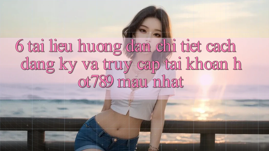 6. Tài liệu hướng dẫn Chi Tiết Cách Đăng Ký Và Truy cập tài khoản hot789 Mau Nhất 6. Tài liệu hướng dẫn Chi Tiết Cách Đăng Ký Và Truy cập tài khoản hot789 Mau Nhất