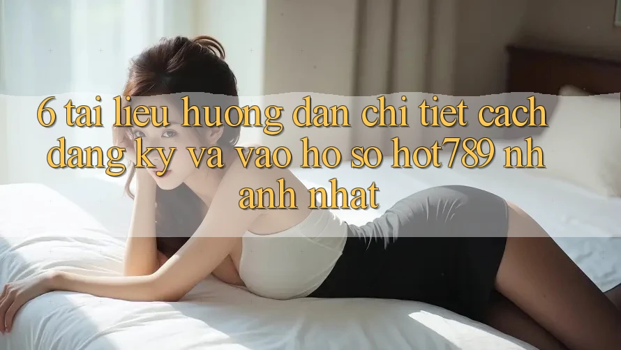 6. Tài liệu hướng dẫn Chi Tiết Cách Đăng Ký Và Vào hồ sơ hot789 Nhanh Nhất 6. Tài liệu hướng dẫn Chi Tiết Cách Đăng Ký Và Vào hồ sơ hot789 Nhanh Nhất