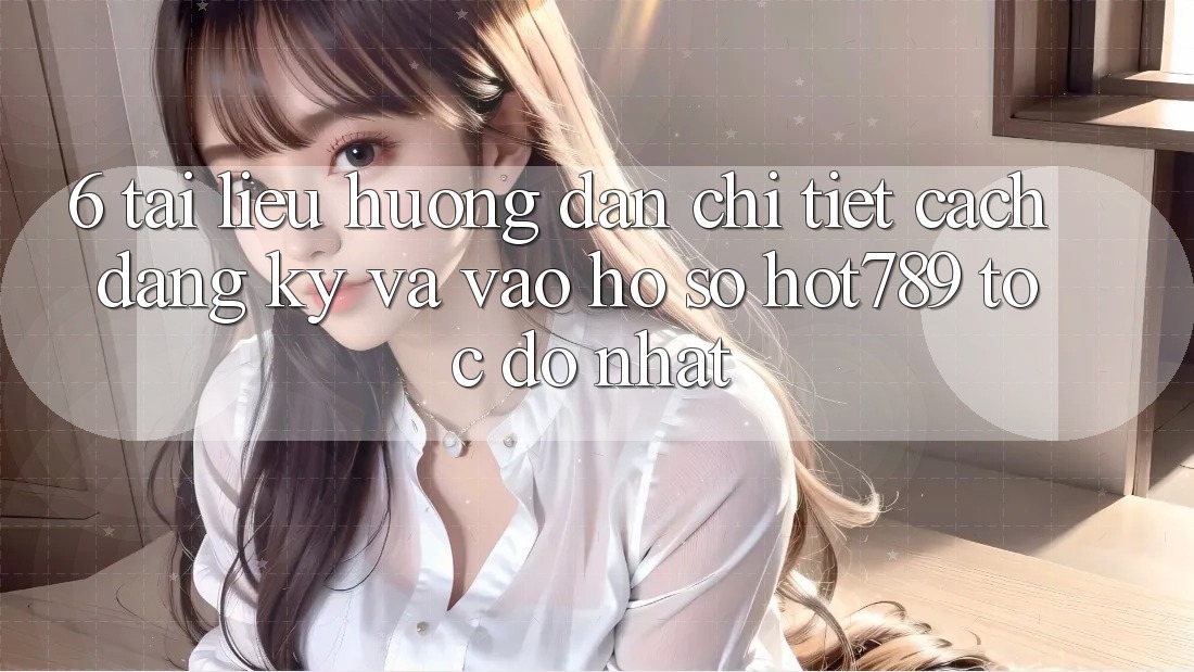 6. Tài liệu hướng dẫn Chi Tiết Cách Đăng Ký Và Vào hồ sơ hot789 Tốc độ Nhất 6. Tài liệu hướng dẫn Chi Tiết Cách Đăng Ký Và Vào hồ sơ hot789 Tốc độ Nhất