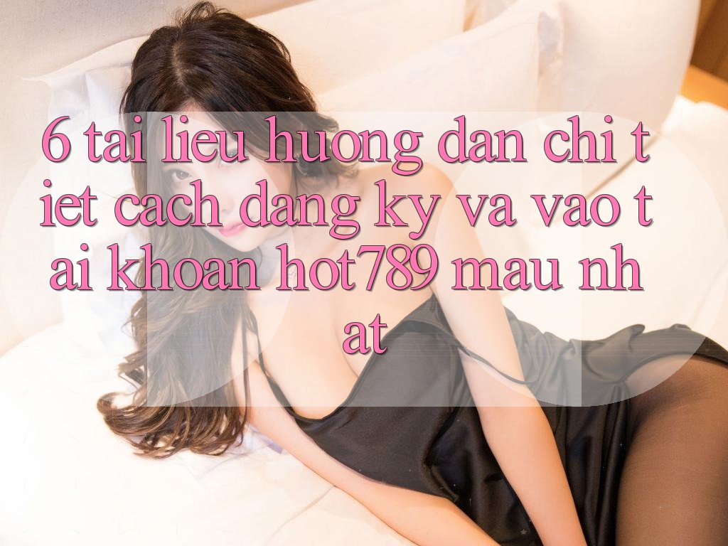 6. Tài liệu hướng dẫn Chi Tiết Cách Đăng Ký Và Vào tài khoản hot789 Mau Nhất 6. Tài liệu hướng dẫn Chi Tiết Cách Đăng Ký Và Vào tài khoản hot789 Mau Nhất