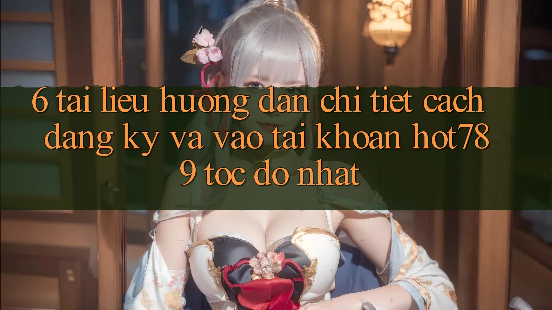 6. Tài liệu hướng dẫn Chi Tiết Cách Đăng Ký Và Vào tài khoản hot789 Tốc độ Nhất 6. Tài liệu hướng dẫn Chi Tiết Cách Đăng Ký Và Vào tài khoản hot789 Tốc độ Nhất